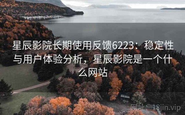 星辰影院长期使用反馈6223：稳定性与用户体验分析，星辰影院是一个什么网站
