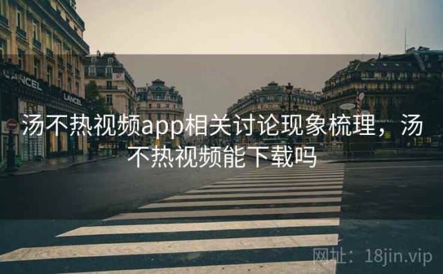 汤不热视频app相关讨论现象梳理，汤不热视频能下载吗