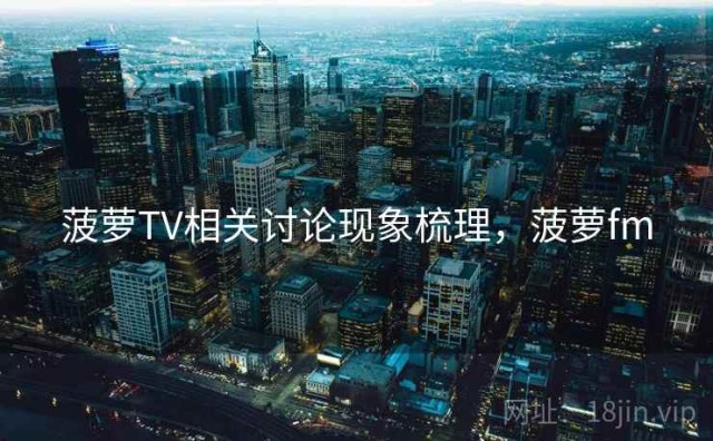 菠萝TV相关讨论现象梳理，菠萝fm