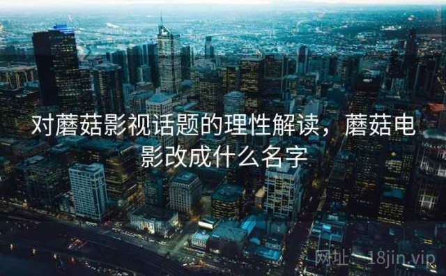 对蘑菇影视话题的理性解读，蘑菇电影改成什么名字