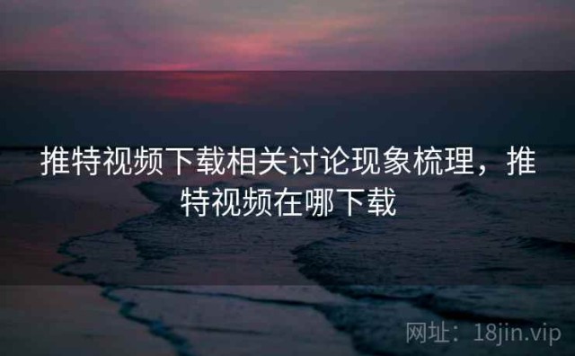 推特视频下载相关讨论现象梳理，推特视频在哪下载