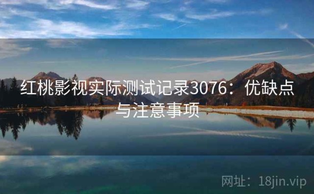 红桃影视实际测试记录3076：优缺点与注意事项