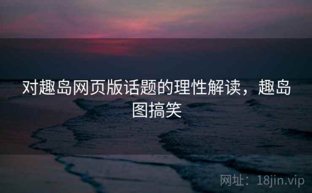 对趣岛网页版话题的理性解读，趣岛图搞笑