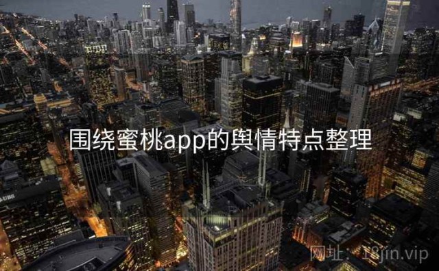 围绕蜜桃app的舆情特点整理