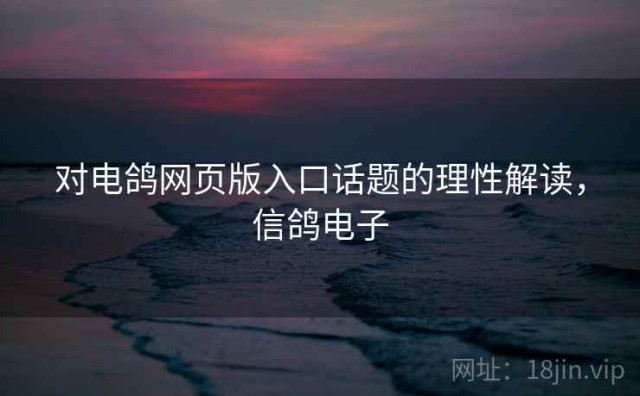 对电鸽网页版入口话题的理性解读，信鸽电子