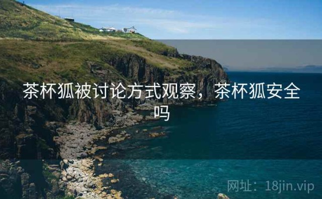 茶杯狐被讨论方式观察，茶杯狐安全吗