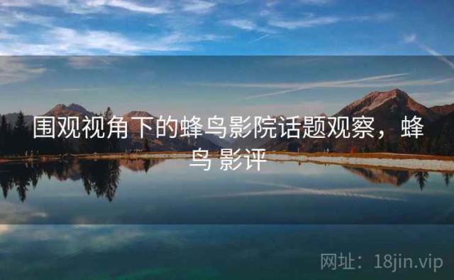 围观视角下的蜂鸟影院话题观察，蜂鸟 影评