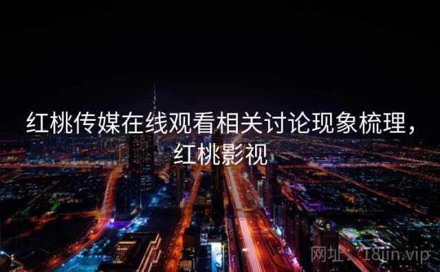 红桃传媒在线观看相关讨论现象梳理，红桃影视