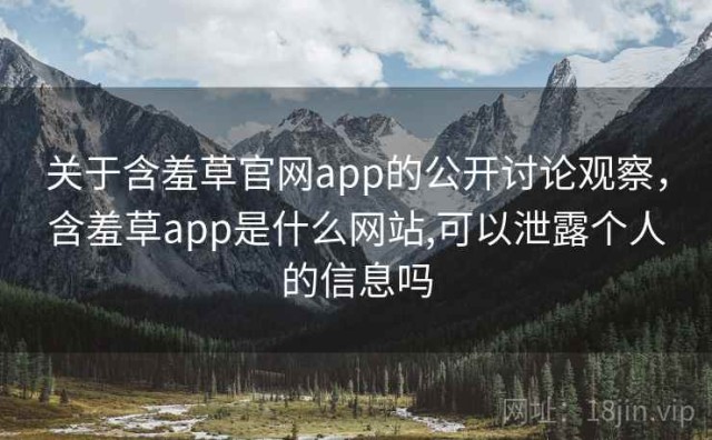关于含羞草官网app的公开讨论观察，含羞草app是什么网站,可以泄露个人的信息吗