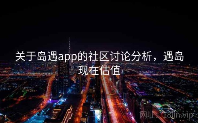 关于岛遇app的社区讨论分析，遇岛现在估值