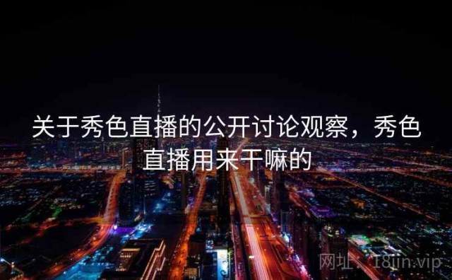关于秀色直播的公开讨论观察，秀色直播用来干嘛的