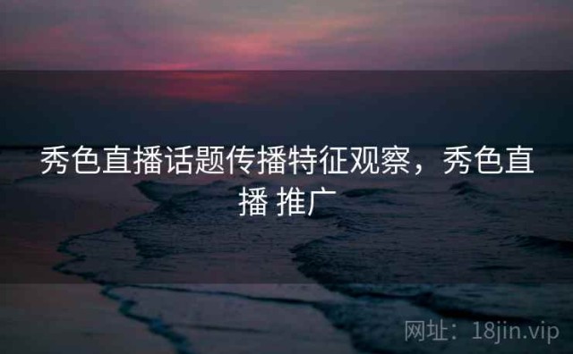 秀色直播话题传播特征观察，秀色直播 推广