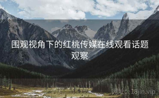 围观视角下的红桃传媒在线观看话题观察