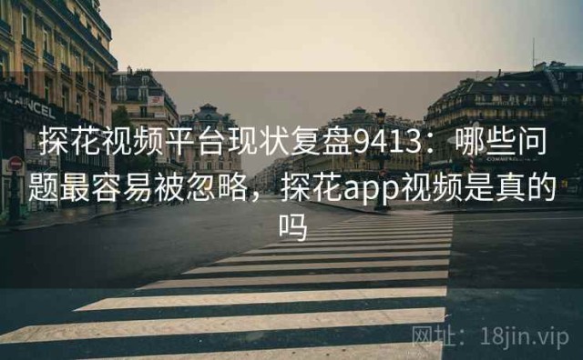 探花视频平台现状复盘9413：哪些问题最容易被忽略，探花app视频是真的吗