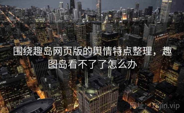 围绕趣岛网页版的舆情特点整理，趣图岛看不了了怎么办