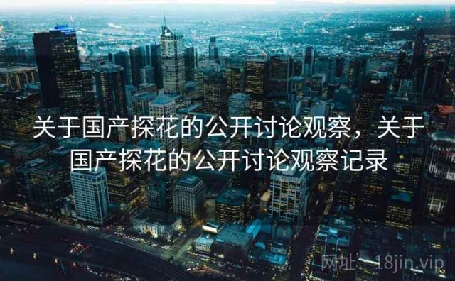 关于国产探花的公开讨论观察，关于国产探花的公开讨论观察记录