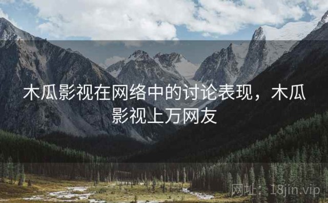 木瓜影视在网络中的讨论表现，木瓜影视上万网友
