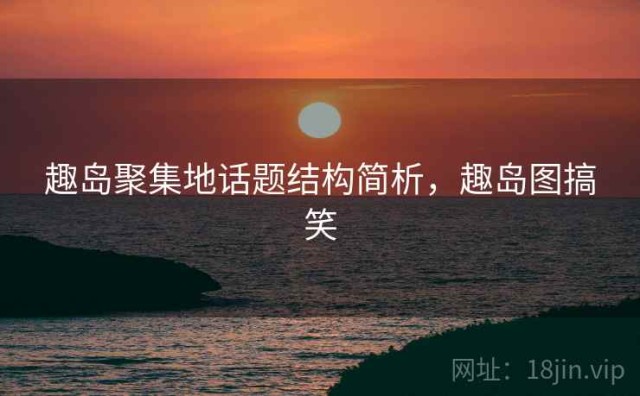 趣岛聚集地话题结构简析，趣岛图搞笑