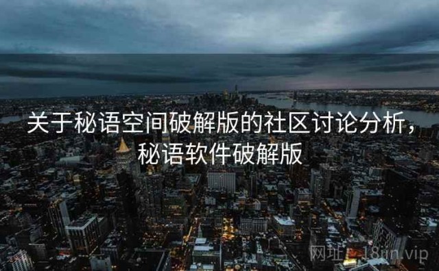 关于秘语空间破解版的社区讨论分析，秘语软件破解版