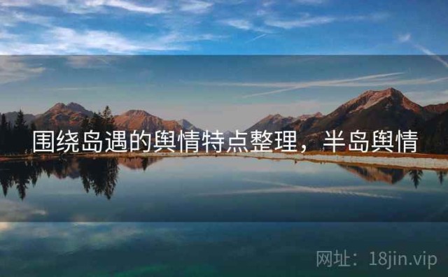 围绕岛遇的舆情特点整理，半岛舆情