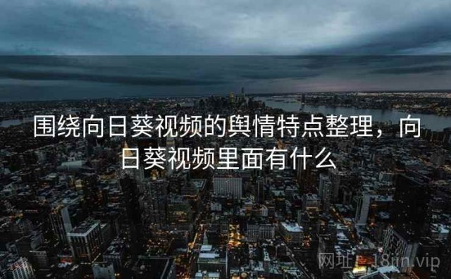 围绕向日葵视频的舆情特点整理，向日葵视频里面有什么