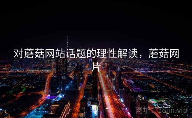 对蘑菇网站话题的理性解读，蘑菇网片