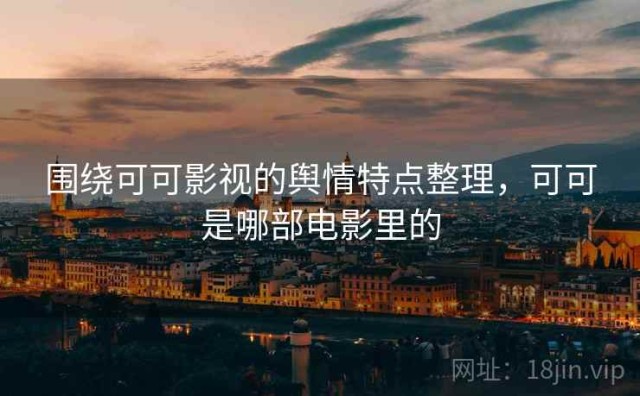 围绕可可影视的舆情特点整理，可可是哪部电影里的