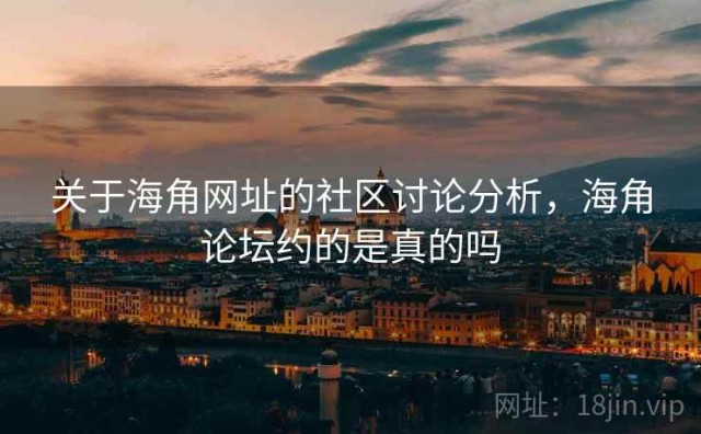 关于海角网址的社区讨论分析，海角论坛约的是真的吗