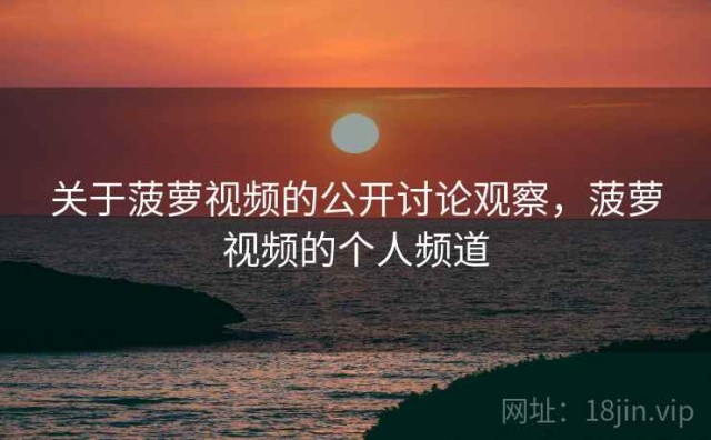 关于菠萝视频的公开讨论观察，菠萝视频的个人频道