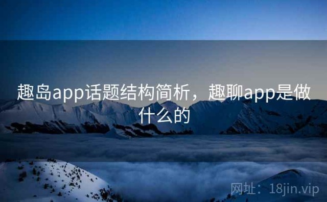趣岛app话题结构简析，趣聊app是做什么的
