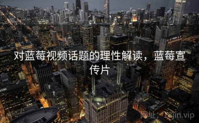 对蓝莓视频话题的理性解读，蓝莓宣传片