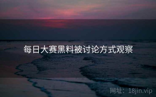 每日大赛黑料被讨论方式观察