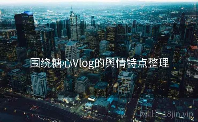 围绕糖心Vlog的舆情特点整理