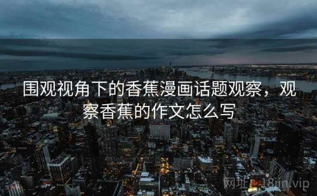 围观视角下的香蕉漫画话题观察，观察香蕉的作文怎么写