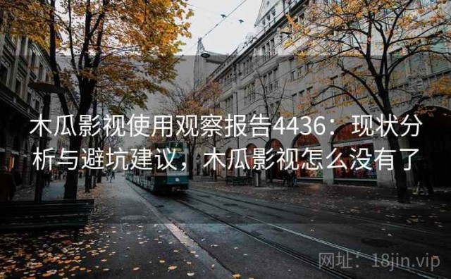 木瓜影视使用观察报告4436：现状分析与避坑建议，木瓜影视怎么没有了