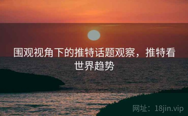围观视角下的推特话题观察，推特看世界趋势