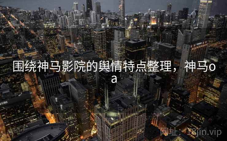 围绕神马影院的舆情特点整理，神马oa