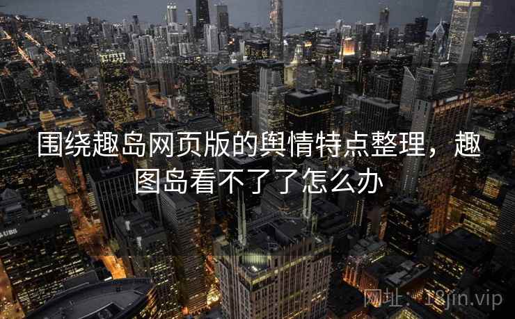 围绕趣岛网页版的舆情特点整理，趣图岛看不了了怎么办