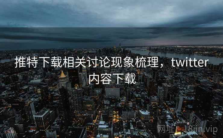 推特下载相关讨论现象梳理，twitter内容下载