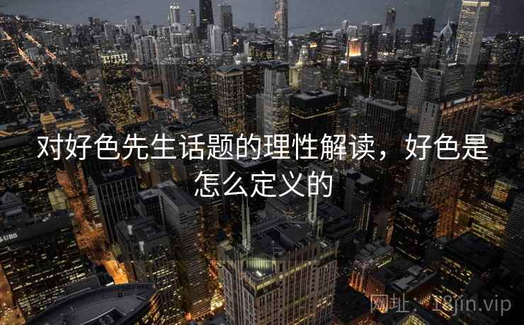 对好色先生话题的理性解读，好色是怎么定义的