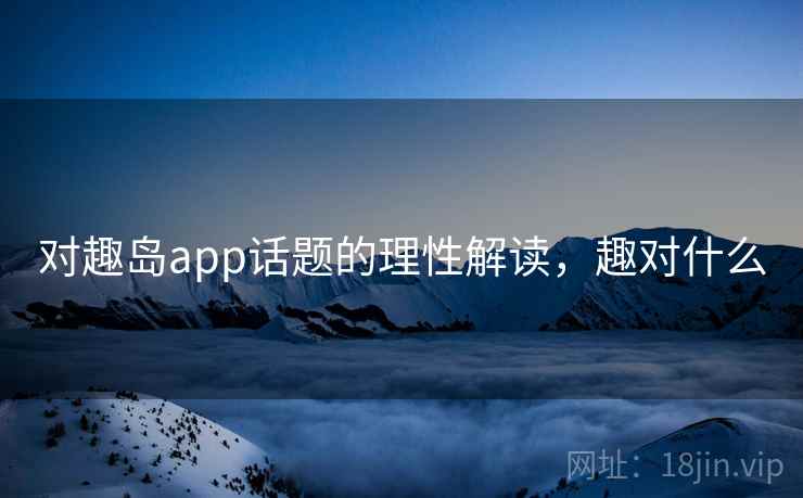 对趣岛app话题的理性解读，趣对什么