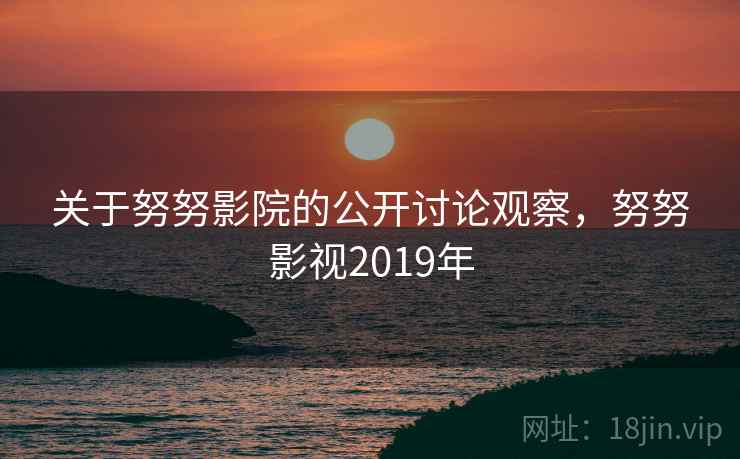 关于努努影院的公开讨论观察，努努影视2019年