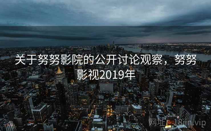 关于努努影院的公开讨论观察，努努影视2019年