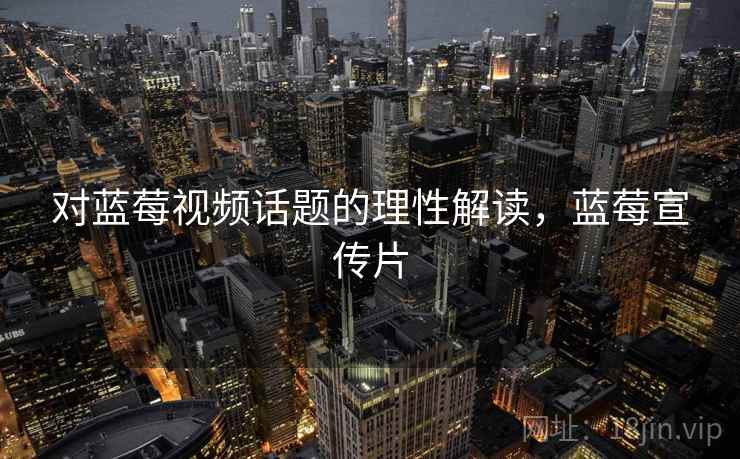 对蓝莓视频话题的理性解读，蓝莓宣传片