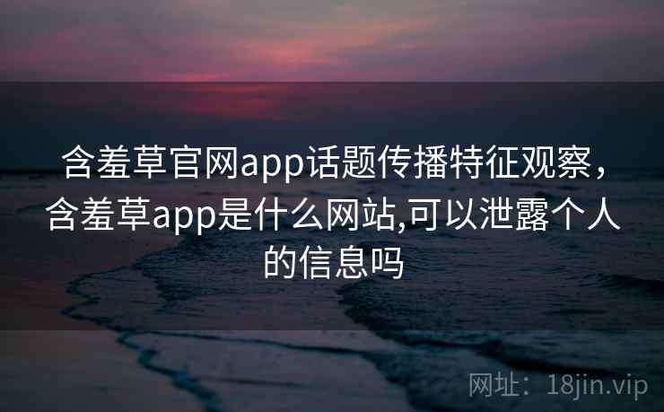 含羞草官网app话题传播特征观察，含羞草app是什么网站,可以泄露个人的信息吗