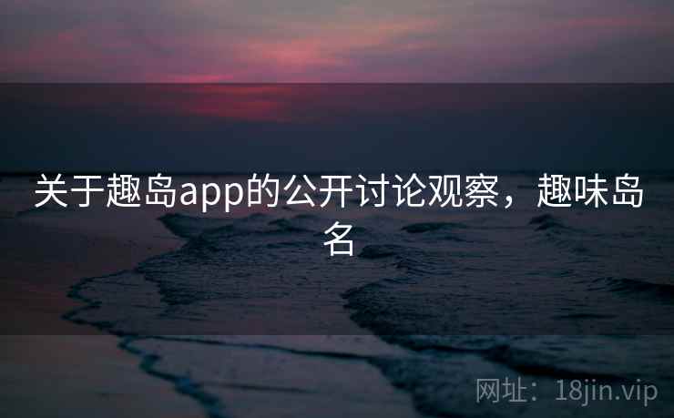 关于趣岛app的公开讨论观察，趣味岛名