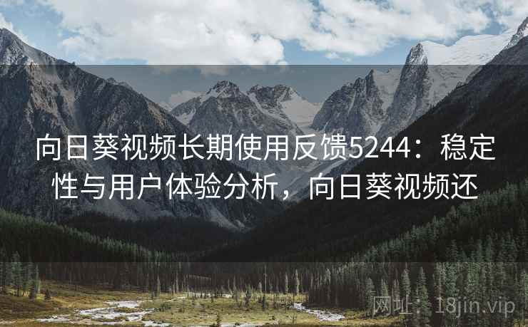 向日葵视频长期使用反馈5244：稳定性与用户体验分析，向日葵视频还