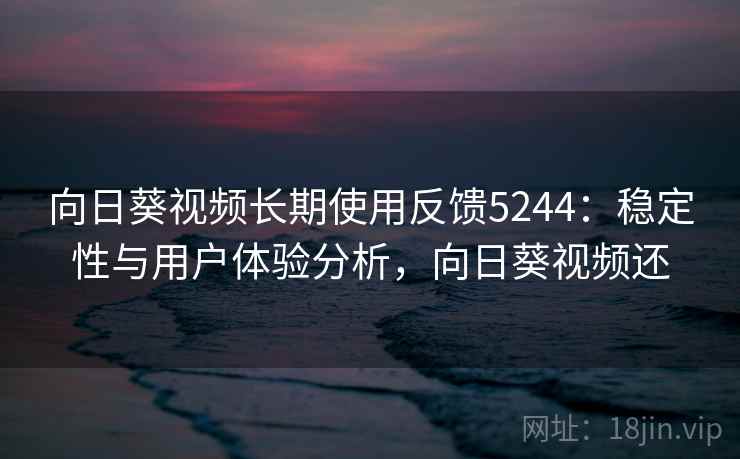 向日葵视频长期使用反馈5244：稳定性与用户体验分析，向日葵视频还