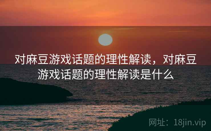 对麻豆游戏话题的理性解读,对麻豆游戏话题的理性解读是什么 对麻豆游戏话题的理性解读,对麻豆游戏话题的理性解读是什么