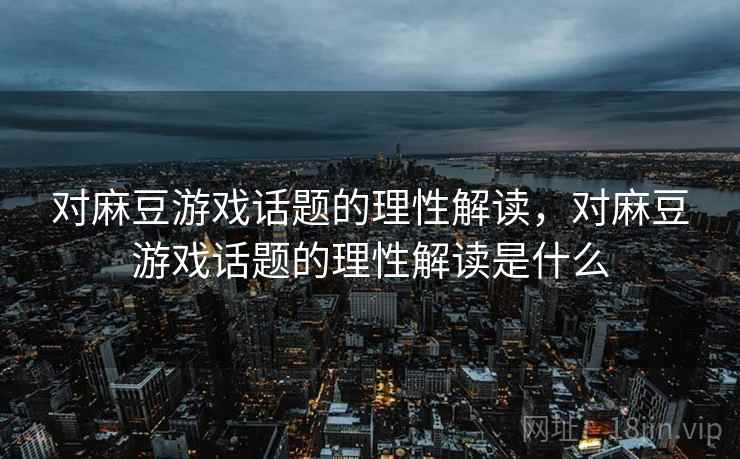 对麻豆游戏话题的理性解读，对麻豆游戏话题的理性解读是什么
